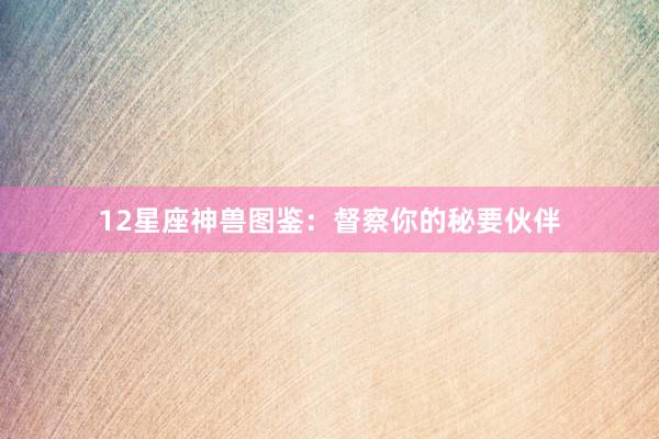 12星座神兽图鉴：督察你的秘要伙伴