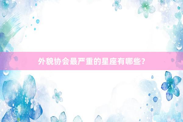 外貌协会最严重的星座有哪些？