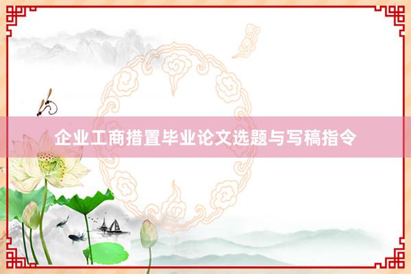 企业工商措置毕业论文选题与写稿指令