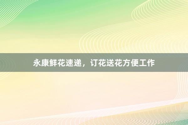 永康鲜花速递，订花送花方便工作