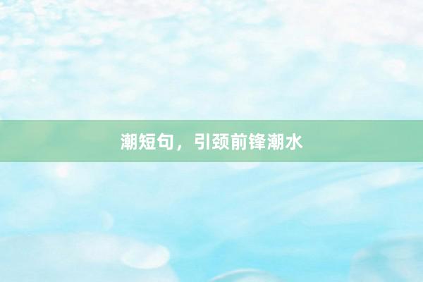 潮短句,引颈前锋潮水