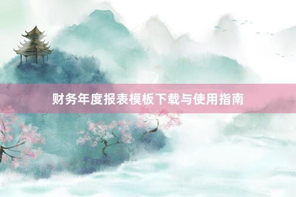 财务年度报表模板下载与使用指南